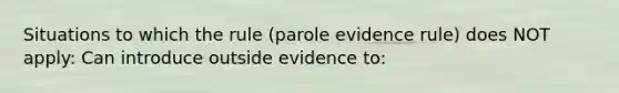 Situations to which the rule (parole evidence rule) does NOT apply: Can introduce outside evidence to: