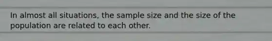 In almost all situations, the sample size and the size of the population are related to each other.