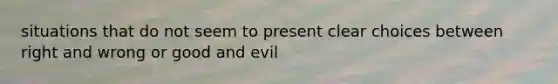 situations that do not seem to present clear choices between right and wrong or good and evil