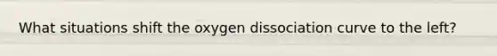 What situations shift the oxygen dissociation curve to the left?