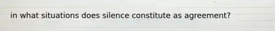 in what situations does silence constitute as agreement?