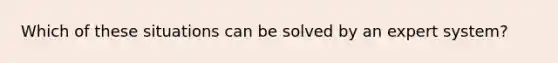 Which of these situations can be solved by an expert system?