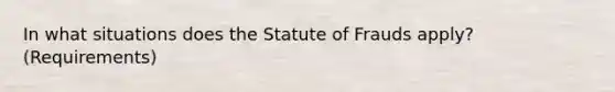 In what situations does the Statute of Frauds apply? (Requirements)