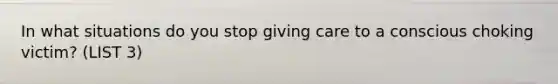 In what situations do you stop giving care to a conscious choking victim? (LIST 3)