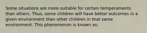 Some situations are more suitable for certain temperaments than others. Thus, some children will have better outcomes in a given environment than other children in that same environment. This phenomenon is known as: