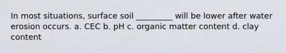 In most situations, surface soil _________ will be lower after water erosion occurs. a. CEC b. pH c. organic matter content d. clay content