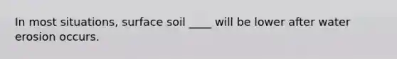 In most situations, surface soil ____ will be lower after water erosion occurs.