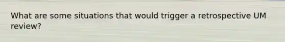 What are some situations that would trigger a retrospective UM review?