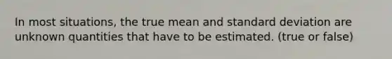 In most​ situations, the true mean and standard deviation are unknown quantities that have to be estimated. (true or false)