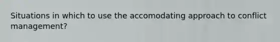 Situations in which to use the accomodating approach to conflict management?