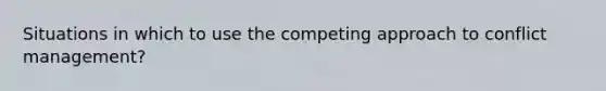 Situations in which to use the competing approach to conflict management?