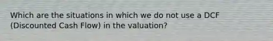 Which are the situations in which we do not use a DCF (Discounted Cash Flow) in the valuation?