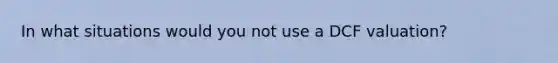 In what situations would you not use a DCF valuation?