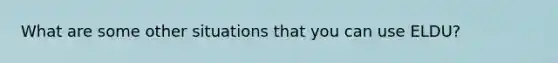 What are some other situations that you can use ELDU?