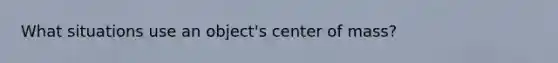 What situations use an object's center of mass?