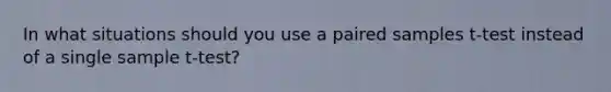 In what situations should you use a paired samples t-test instead of a single sample t-test?
