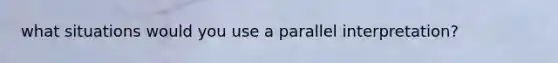 what situations would you use a parallel interpretation?