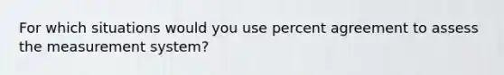 For which situations would you use percent agreement to assess the measurement system?