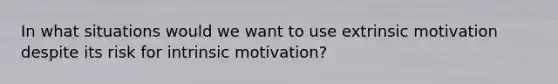 In what situations would we want to use extrinsic motivation despite its risk for intrinsic motivation?