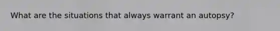 What are the situations that always warrant an autopsy?