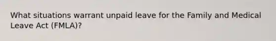 What situations warrant unpaid leave for the Family and Medical Leave Act (FMLA)?