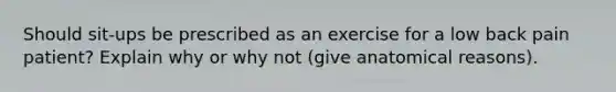 Should sit-ups be prescribed as an exercise for a low back pain patient? Explain why or why not (give anatomical reasons).