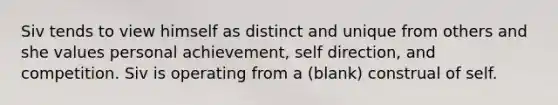 Siv tends to view himself as distinct and unique from others and she values personal achievement, self direction, and competition. Siv is operating from a (blank) construal of self.