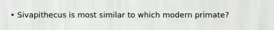 • Sivapithecus is most similar to which modern primate?