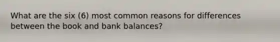 What are the six (6) most common reasons for differences between the book and bank balances?