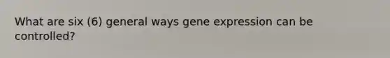 What are six (6) general ways gene expression can be controlled?