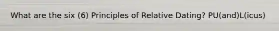 What are the six (6) Principles of Relative Dating? PU(and)L(icus)