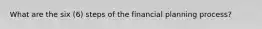 What are the six (6) steps of the financial planning process?