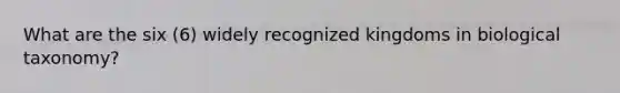 What are the six (6) widely recognized kingdoms in biological taxonomy?