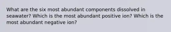 What are the six most abundant components dissolved in seawater? Which is the most abundant positive ion? Which is the most abundant negative ion?