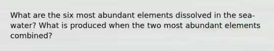 What are the six most abundant elements dissolved in the sea-water? What is produced when the two most abundant elements combined?