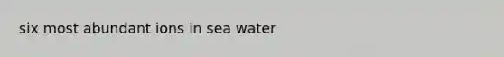 six most abundant ions in sea water