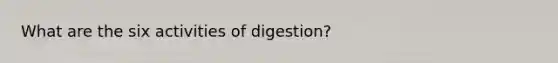 What are the six activities of digestion?