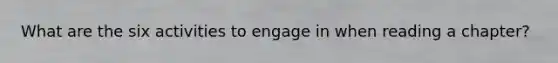What are the six activities to engage in when reading a chapter?