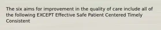 The six aims for improvement in the quality of care include all of the following EXCEPT Effective Safe Patient Centered Timely Consistent