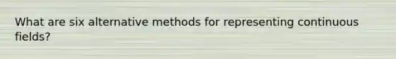 What are six alternative methods for representing continuous fields?