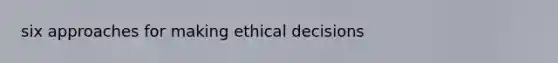 six approaches for making ethical decisions