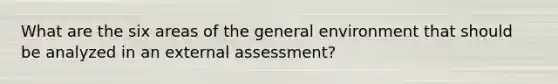 What are the six areas of the general environment that should be analyzed in an external assessment?