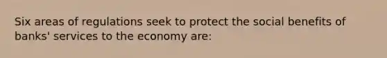 Six areas of regulations seek to protect the social benefits of banks' services to the economy are: