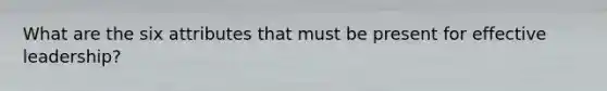 What are the six attributes that must be present for effective leadership?