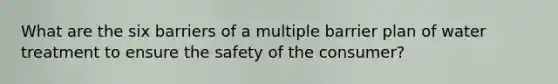 What are the six barriers of a multiple barrier plan of water treatment to ensure the safety of the consumer?