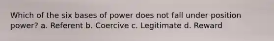 Which of the six bases of power does not fall under position power? a. Referent b. Coercive c. Legitimate d. Reward