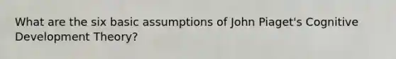 What are the six basic assumptions of John Piaget's Cognitive Development Theory?