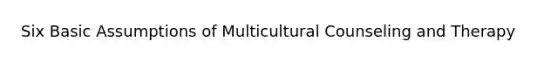 Six Basic Assumptions of Multicultural Counseling and Therapy