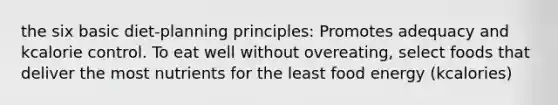 the six basic diet-planning principles: Promotes adequacy and kcalorie control. To eat well without overeating, select foods that deliver the most nutrients for the least food energy (kcalories)