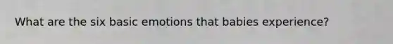 What are the six basic emotions that babies experience?